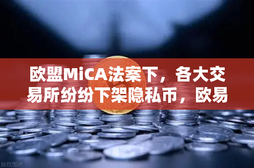 欧盟MiCA法案下，各大交易所纷纷下架隐私币，欧易如何应对合规风暴？