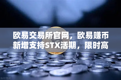 欧易交易所官网，欧易赚币新增支持STX活期，限时高年化收益率活动解析