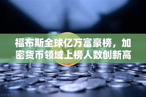 福布斯全球亿万富豪榜，加密货币领域上榜人数创新高，财富格局悄然生变