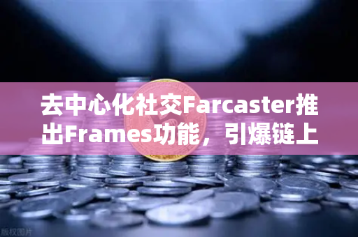 去中心化社交Farcaster推出Frames功能，引爆链上互动新纪元