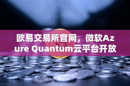 欧易交易所官网，微软Azure Quantum云平台开放，量子计算时代加速到来