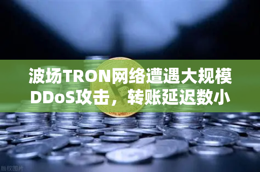 波场TRON网络遭遇大规模DDoS攻击，转账延迟数小时，用户何去何从？