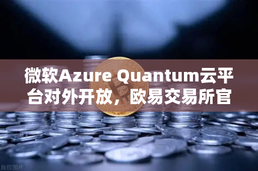 微软Azure Quantum云平台对外开放，欧易交易所官网助力数字生态新变革