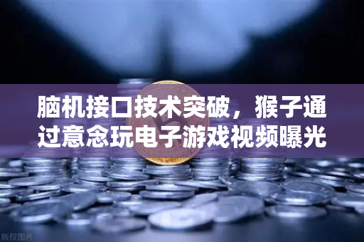 脑机接口技术突破，猴子通过意念玩电子游戏视频曝光，未来科技如何重塑人类生活？