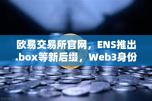 欧易交易所官网，ENS推出.box等新后缀，Web3身份体系全面升级