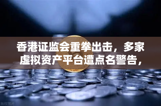 香港证监会重拳出击，多家虚拟资产平台遭点名警告，欧易交易所用户需警惕合规风险