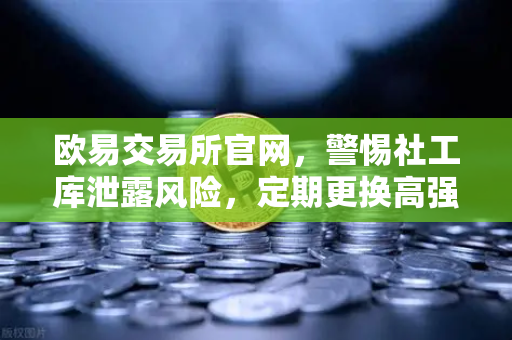 欧易交易所官网，警惕社工库泄露风险，定期更换高强度密码是关键