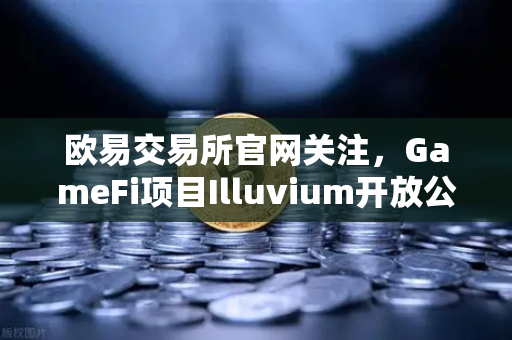 欧易交易所官网关注，GameFi项目Illuvium开放公测，高品质画面引玩家狂热