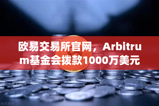 欧易交易所官网，Arbitrum基金会拨款1000万美元激励开发者，Layer2生态迎来新机遇