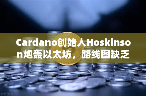 Cardano创始人Hoskinson炮轰以太坊，路线图缺乏创新，区块链未来何去何从？