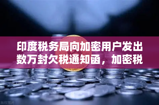 印度税务局向加密用户发出数万封欠税通知函，加密税务合规时代来临