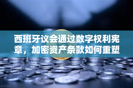 西班牙议会通过数字权利宪章，加密资产条款如何重塑未来金融生态？