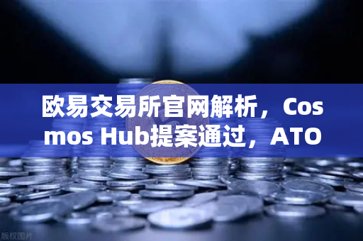 欧易交易所官网解析，Cosmos Hub提案通过，ATOM通胀率调整为7%对投资者有何影响？