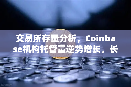 交易所存量分析，Coinbase机构托管量逆势增长，长线信心犹在