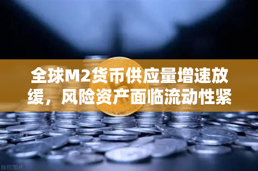 全球M2货币供应量增速放缓，风险资产面临流动性紧缩，投资者如何应对？