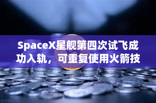 SpaceX星舰第四次试飞成功入轨，可重复使用火箭技术迈入成熟时代
