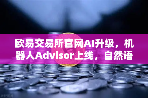 欧易交易所官网AI升级，机器人Advisor上线，自然语言问句秒懂你的投资需求