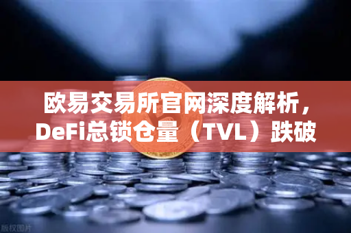 欧易交易所官网深度解析，DeFi总锁仓量（TVL）跌破800亿美元，夏季热潮为何骤然褪去？