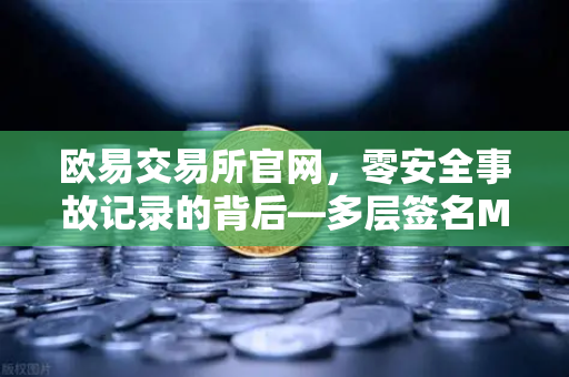 欧易交易所官网，零安全事故记录的背后—多层签名MPC钱包技术架构解密