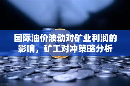 国际油价波动对矿业利润的影响，矿工对冲策略分析