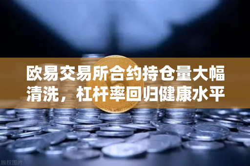 欧易交易所合约持仓量大幅清洗，杠杆率回归健康水平，市场迎来理性新周期