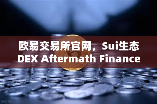 欧易交易所官网，Sui生态DEX Aftermath Finance TVL突破5000万美元，DeFi新星崛起