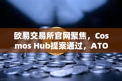 欧易交易所官网聚焦，Cosmos Hub提案通过，ATOM通胀率调整为7%加密经济新篇章