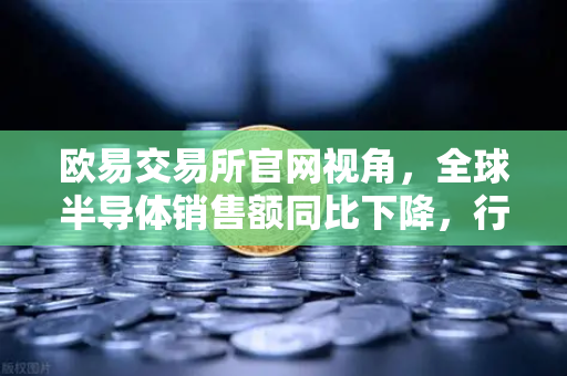 欧易交易所官网视角，全球半导体销售额同比下降，行业库存调整仍在继续