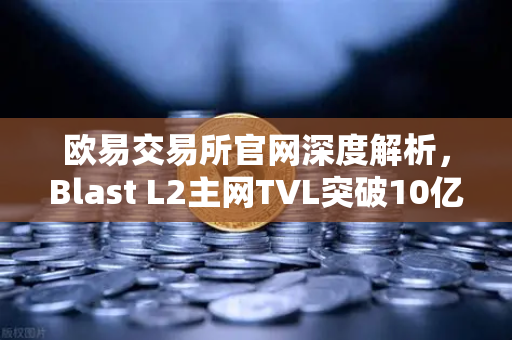 欧易交易所官网深度解析，Blast L2主网TVL突破10亿美元，原生收益模式为何受追捧？