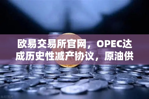 欧易交易所官网，OPEC达成历史性减产协议，原油供应将进一步收紧