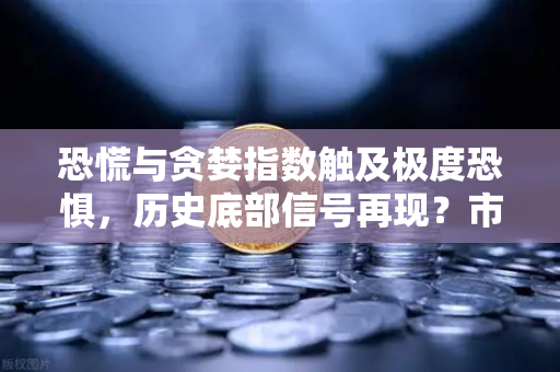 恐慌与贪婪指数触及极度恐惧，历史底部信号再现？市场该贪婪还是恐惧？
