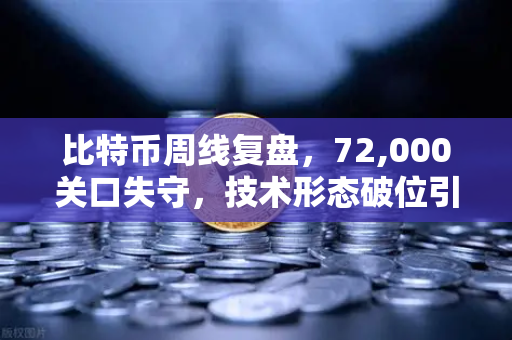 比特币周线复盘，72,000关口失守，技术形态破位引发抛售潮