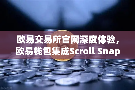 欧易交易所官网深度体验，欧易钱包集成Scroll Snap，解锁zkEVM Layer2新玩法
