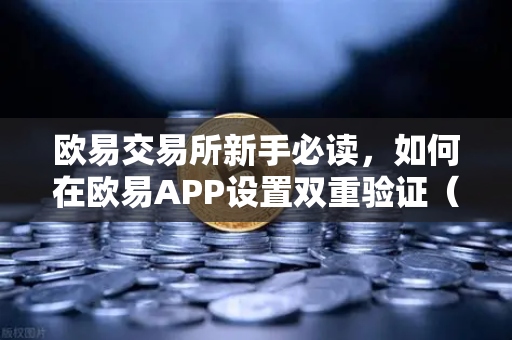 欧易交易所新手必读，如何在欧易APP设置双重验证（2FA）安全防骗第一步