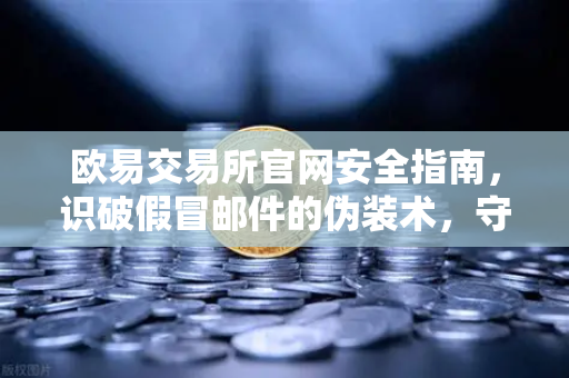 欧易交易所官网安全指南，识破假冒邮件的伪装术，守护你的数字资产