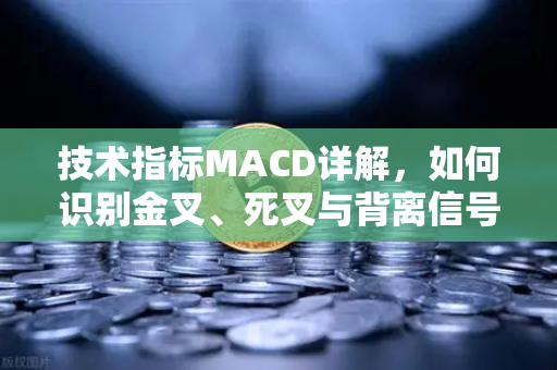 技术指标MACD详解，如何识别金叉、死叉与背离信号？