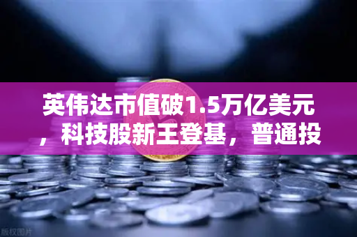 英伟达市值破1.5万亿美元，科技股新王登基，普通投资者如何抓住机遇？-第1张图片-欧易交易所