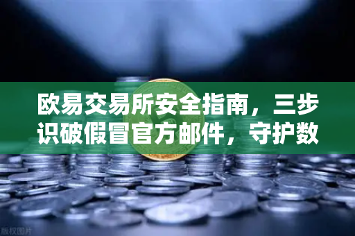 欧易交易所安全指南，三步识破假冒官方邮件，守护数字资产