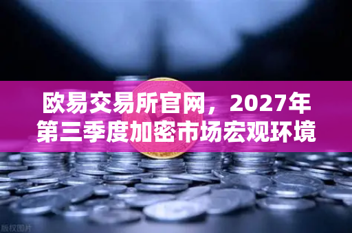 欧易交易所官网，2027年第三季度加密市场宏观环境展望