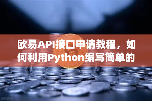 欧易API接口申请教程，如何利用Python编写简单的交易脚本？一篇实操指南助你轻松上手
