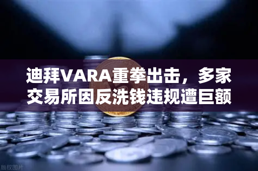 迪拜VARA重拳出击，多家交易所因反洗钱违规遭巨额罚款，欧易合规之路何去何从？