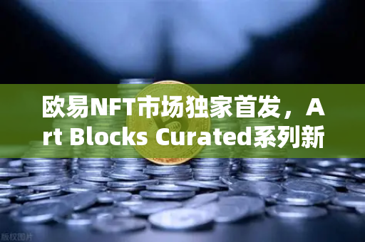 欧易NFT市场独家首发，Art Blocks Curated系列新艺术家作品，如何抢占数字艺术先机？