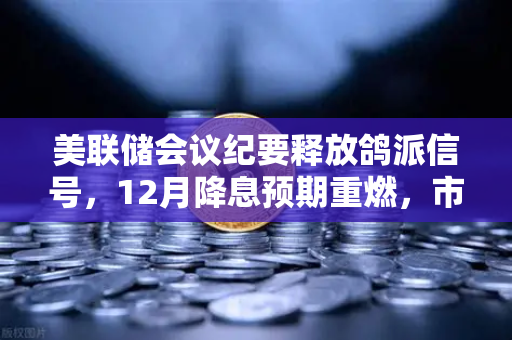 美联储会议纪要释放鸽派信号，12月降息预期重燃，市场情绪回暖
