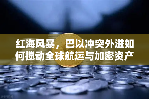 红海风暴，巴以冲突外溢如何搅动全球航运与加密资产格局