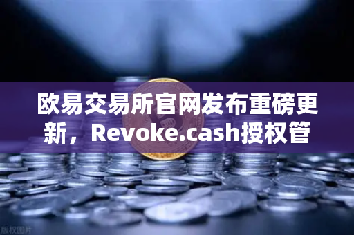 欧易交易所官网发布重磅更新，Revoke.cash授权管理工具集成至Web3钱包，安全再升级