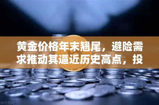 黄金价格年末翘尾，避险需求推动其逼近历史高点，投资机会与策略全解析