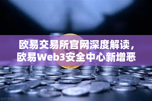 欧易交易所官网深度解读，欧易Web3安全中心新增恶意网站拦截功能，用户资产安全再升级