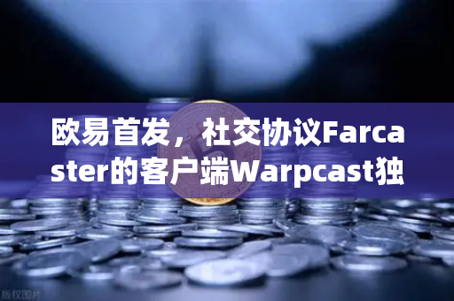欧易首发，社交协议Farcaster的客户端Warpcast独家上线—打开去中心化社交新纪元