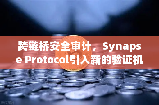 跨链桥安全审计，Synapse Protocol引入新的验证机制，如何重塑DeFi信任体系？