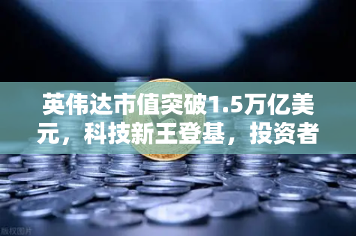 英伟达市值突破1.5万亿美元，科技新王登基，投资者如何抓住红利？